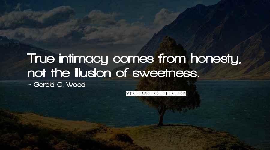 Gerald C. Wood quotes: True intimacy comes from honesty, not the illusion of sweetness.