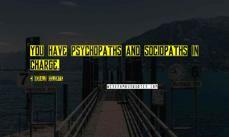 Gerald Celente quotes: You have psychopaths and sociopaths in charge.