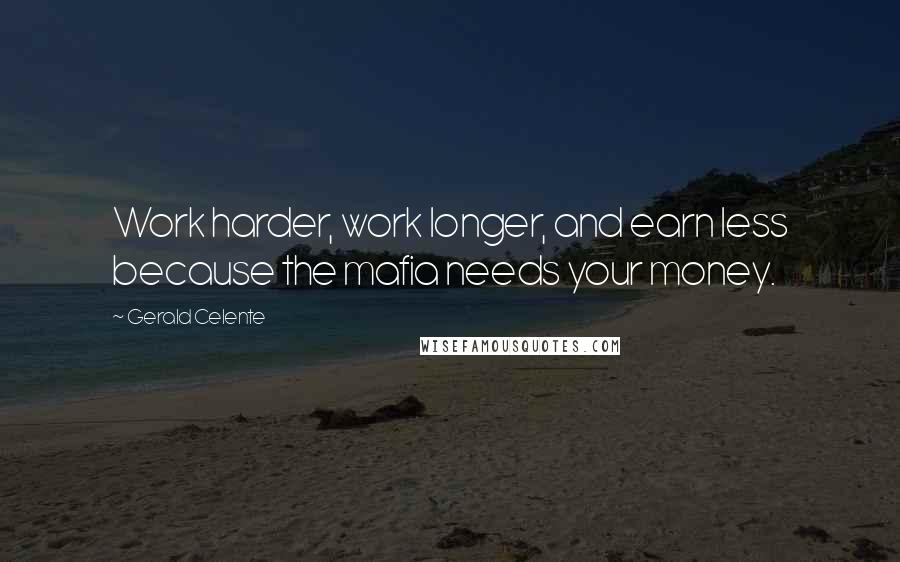 Gerald Celente quotes: Work harder, work longer, and earn less because the mafia needs your money.