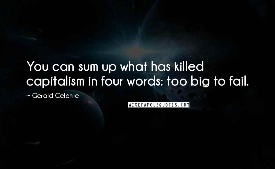 Gerald Celente quotes: You can sum up what has killed capitalism in four words: too big to fail.