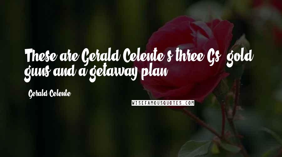 Gerald Celente quotes: These are Gerald Celente's three Gs: gold, guns and a getaway plan.