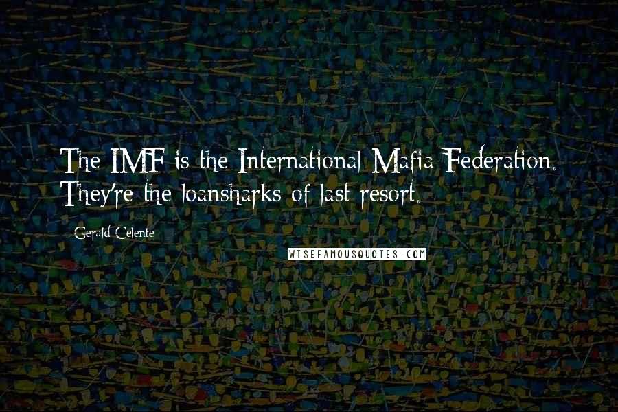 Gerald Celente quotes: The IMF is the International Mafia Federation. They're the loansharks of last resort.