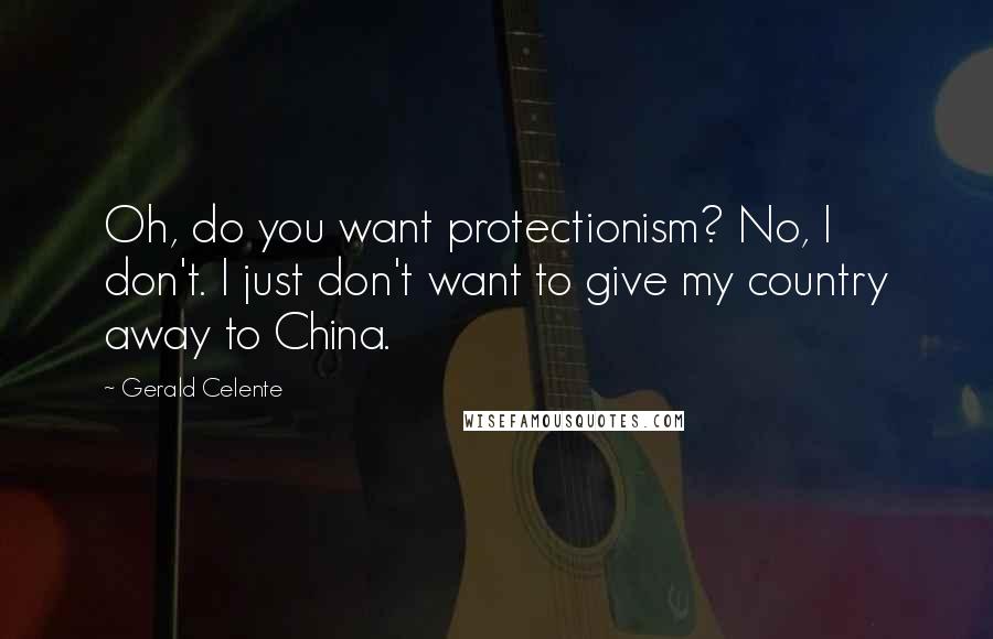 Gerald Celente quotes: Oh, do you want protectionism? No, I don't. I just don't want to give my country away to China.