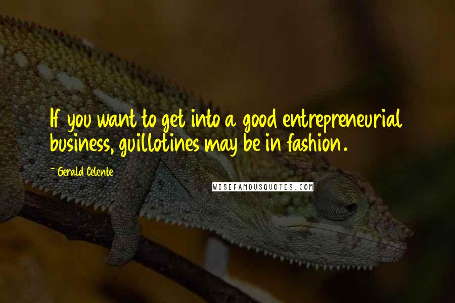 Gerald Celente quotes: If you want to get into a good entrepreneurial business, guillotines may be in fashion.