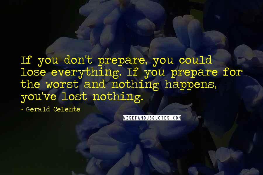 Gerald Celente quotes: If you don't prepare, you could lose everything. If you prepare for the worst and nothing happens, you've lost nothing.