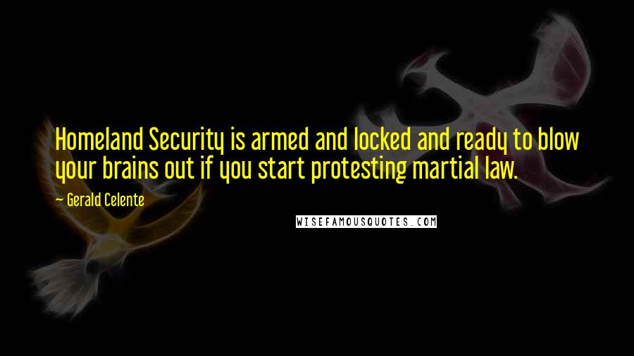 Gerald Celente quotes: Homeland Security is armed and locked and ready to blow your brains out if you start protesting martial law.