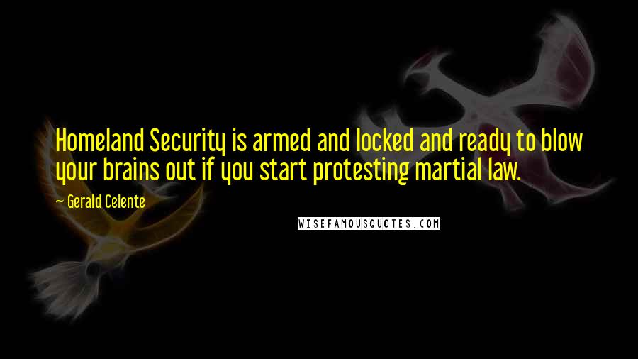 Gerald Celente quotes: Homeland Security is armed and locked and ready to blow your brains out if you start protesting martial law. Gerald Celente quotes: Homeland Security is armed and locked and ready to blow your brains out if you start protesting martial law.