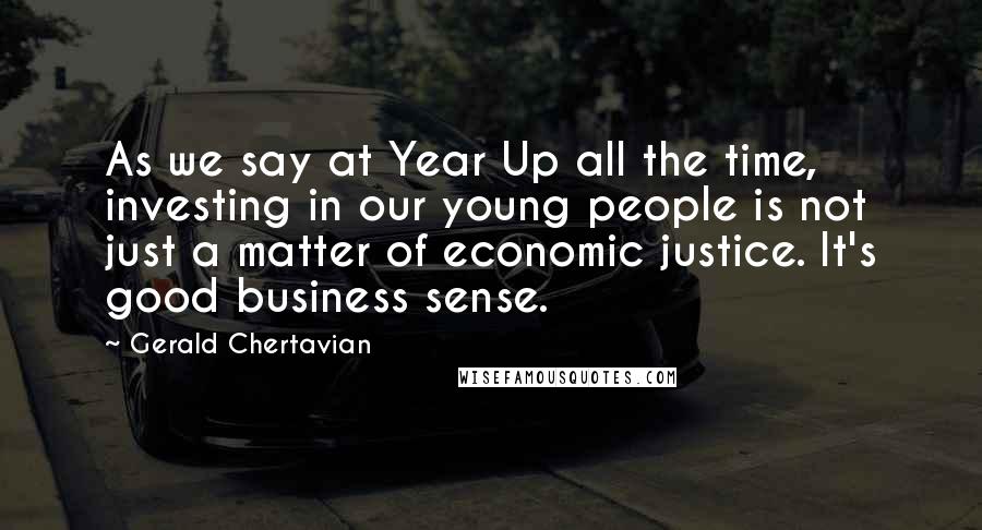 Gerald Chertavian quotes: As we say at Year Up all the time, investing in our young people is not just a matter of economic justice. It's good business sense.