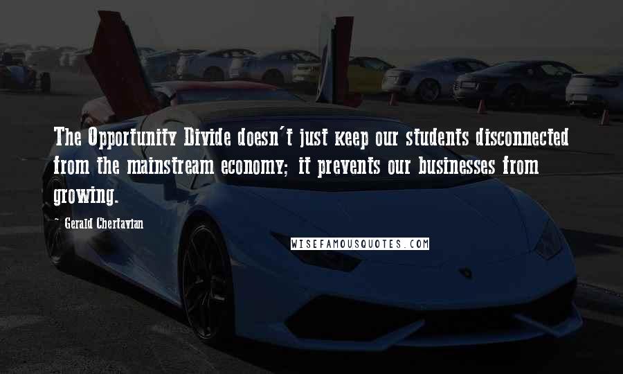 Gerald Chertavian quotes: The Opportunity Divide doesn't just keep our students disconnected from the mainstream economy; it prevents our businesses from growing.