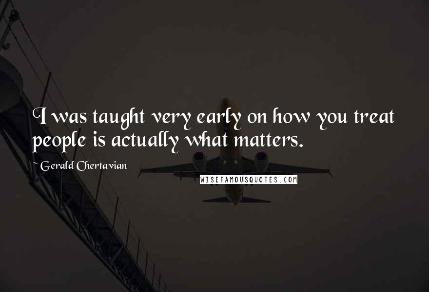 Gerald Chertavian quotes: I was taught very early on how you treat people is actually what matters.