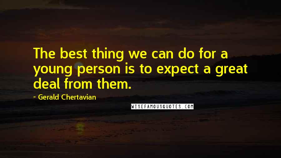 Gerald Chertavian quotes: The best thing we can do for a young person is to expect a great deal from them.