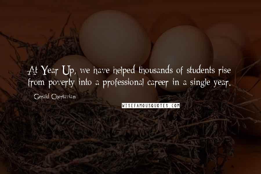 Gerald Chertavian quotes: At Year Up, we have helped thousands of students rise from poverty into a professional career in a single year.