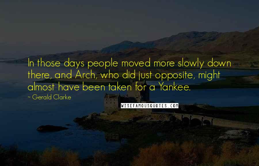 Gerald Clarke quotes: In those days people moved more slowly down there, and Arch, who did just opposite, might almost have been taken for a Yankee.