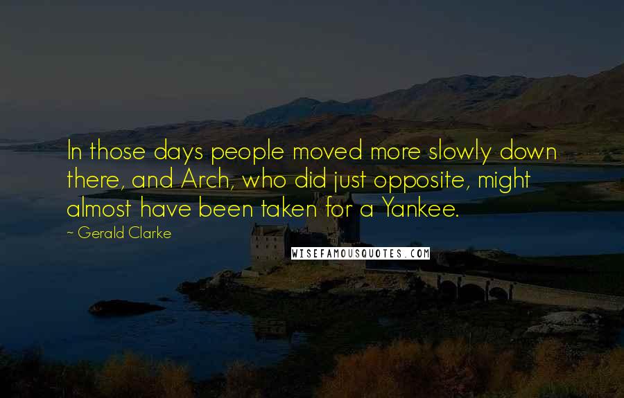 Gerald Clarke quotes: In those days people moved more slowly down there, and Arch, who did just opposite, might almost have been taken for a Yankee. Gerald Clarke quotes: In those days people moved more slowly down there, and Arch, who did just opposite, might almost have been taken for a Yankee.