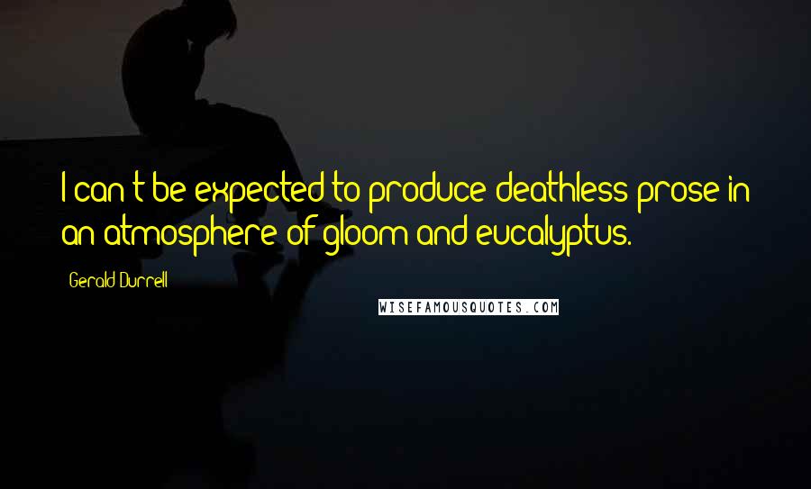 Gerald Durrell quotes: I can't be expected to produce deathless prose in an atmosphere of gloom and eucalyptus.