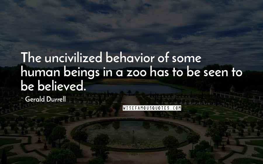 Gerald Durrell quotes: The uncivilized behavior of some human beings in a zoo has to be seen to be believed.