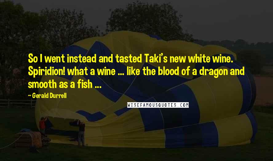 Gerald Durrell quotes: So I went instead and tasted Taki's new white wine. Spiridion! what a wine ... like the blood of a dragon and smooth as a fish ...