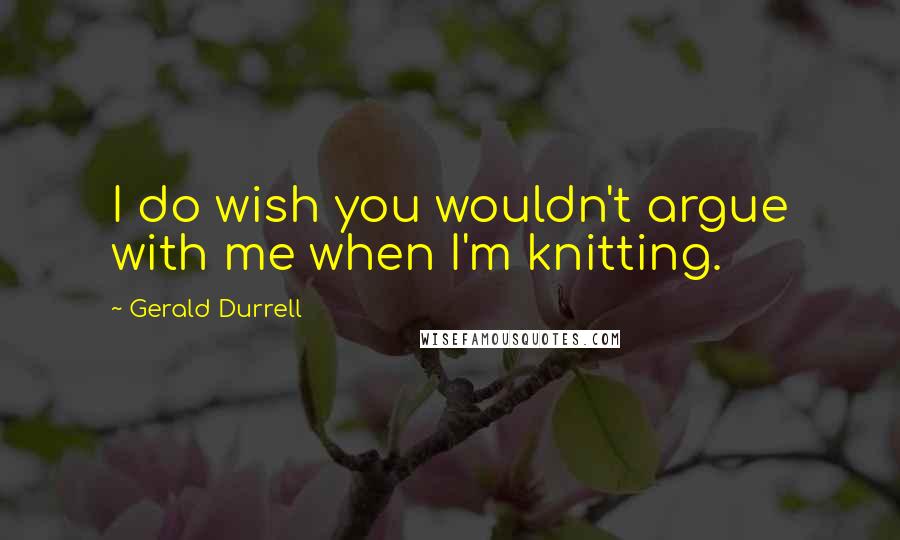 Gerald Durrell quotes: I do wish you wouldn't argue with me when I'm knitting.