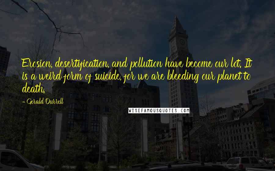 Gerald Durrell quotes: Erosion, desertification, and pollution have become our lot. It is a weird form of suicide, for we are bleeding our planet to death.