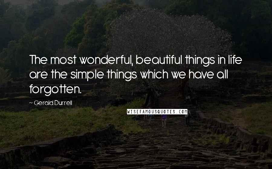 Gerald Durrell quotes: The most wonderful, beautiful things in life are the simple things which we have all forgotten.