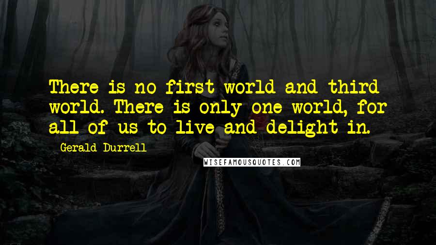 Gerald Durrell quotes: There is no first world and third world. There is only one world, for all of us to live and delight in.