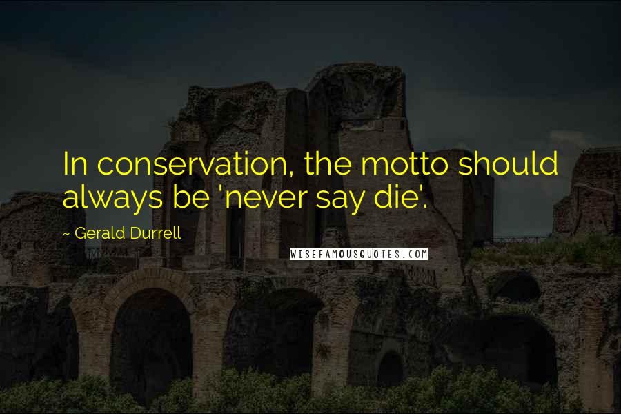 Gerald Durrell quotes: In conservation, the motto should always be 'never say die'.