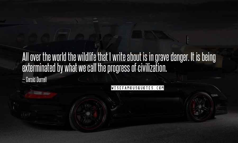 Gerald Durrell quotes: All over the world the wildlife that I write about is in grave danger. It is being exterminated by what we call the progress of civilization.