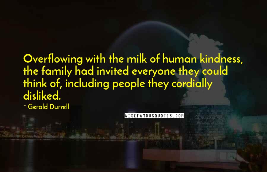 Gerald Durrell quotes: Overflowing with the milk of human kindness, the family had invited everyone they could think of, including people they cordially disliked.