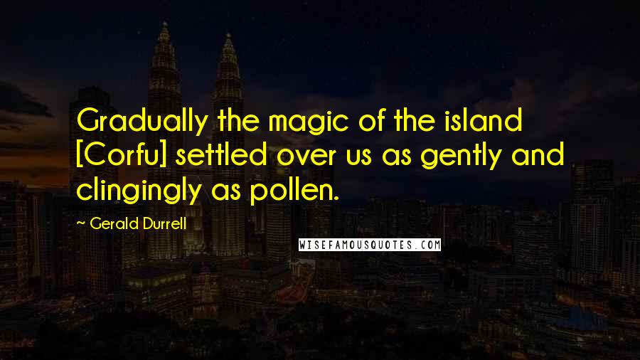 Gerald Durrell quotes: Gradually the magic of the island [Corfu] settled over us as gently and clingingly as pollen.