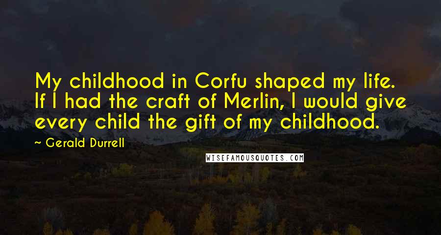 Gerald Durrell quotes: My childhood in Corfu shaped my life. If I had the craft of Merlin, I would give every child the gift of my childhood.