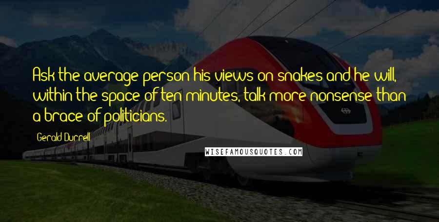 Gerald Durrell quotes: Ask the average person his views on snakes and he will, within the space of ten minutes, talk more nonsense than a brace of politicians.