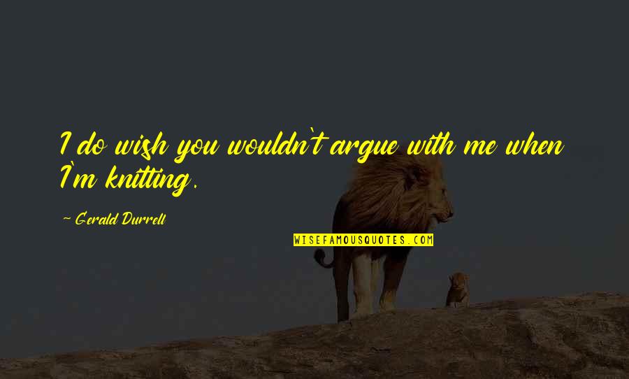 Gerald Durrell Quotes By Gerald Durrell: I do wish you wouldn't argue with me Gerald Durrell Quotes By Gerald Durrell: I do wish you wouldn't argue with me