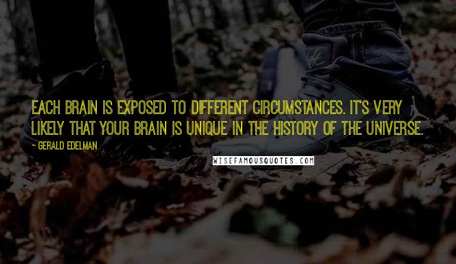 Gerald Edelman quotes: Each brain is exposed to different circumstances. It's very likely that your brain is unique in the history of the universe.