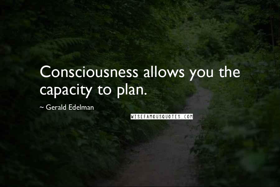 Gerald Edelman quotes: Consciousness allows you the capacity to plan.