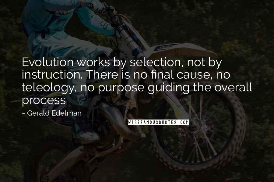 Gerald Edelman quotes: Evolution works by selection, not by instruction. There is no final cause, no teleology, no purpose guiding the overall process