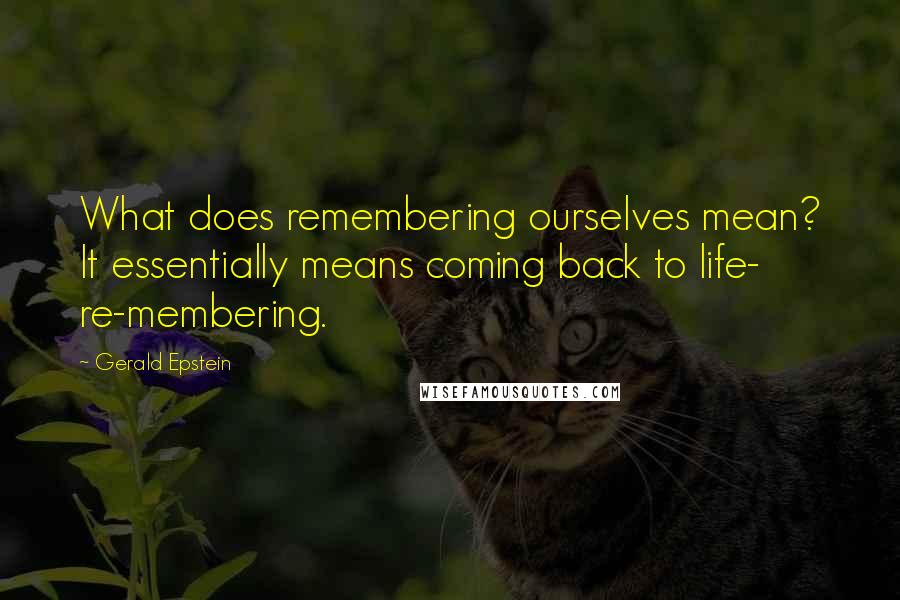 Gerald Epstein quotes: What does remembering ourselves mean? It essentially means coming back to life- re-membering.