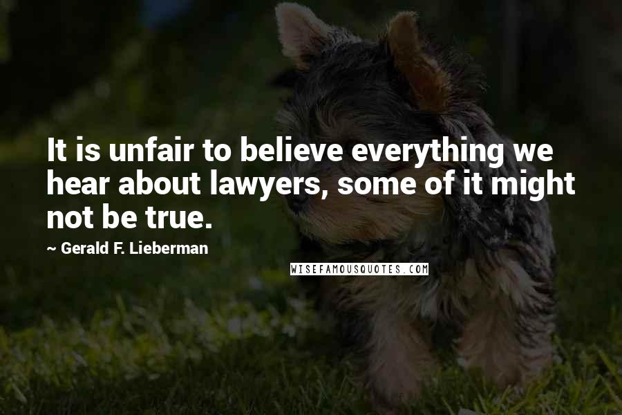 Gerald F. Lieberman quotes: It is unfair to believe everything we hear about lawyers, some of it might not be true.