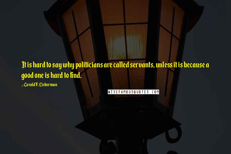 Gerald F. Lieberman quotes: It is hard to say why politicians are called servants, unless it is because a good one is hard to find.