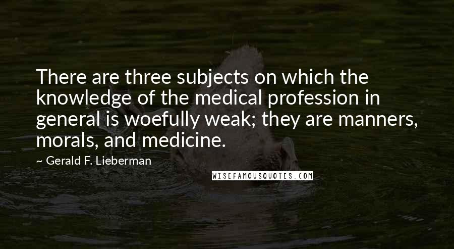 Gerald F. Lieberman quotes: There are three subjects on which the knowledge of the medical profession in general is woefully weak; they are manners, morals, and medicine.