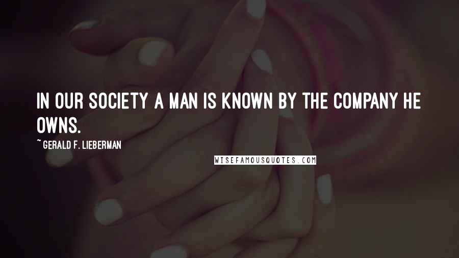 Gerald F. Lieberman quotes: In our society a man is known by the company he owns.