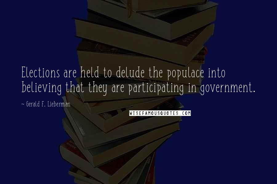 Gerald F. Lieberman quotes: Elections are held to delude the populace into believing that they are participating in government.