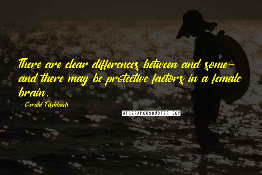 Gerald Fischbach quotes: There are clear differences between and some- and there may be protective factors in a female brain.