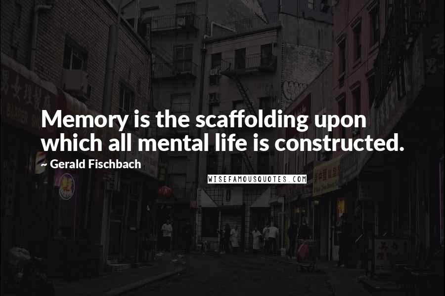 Gerald Fischbach quotes: Memory is the scaffolding upon which all mental life is constructed.