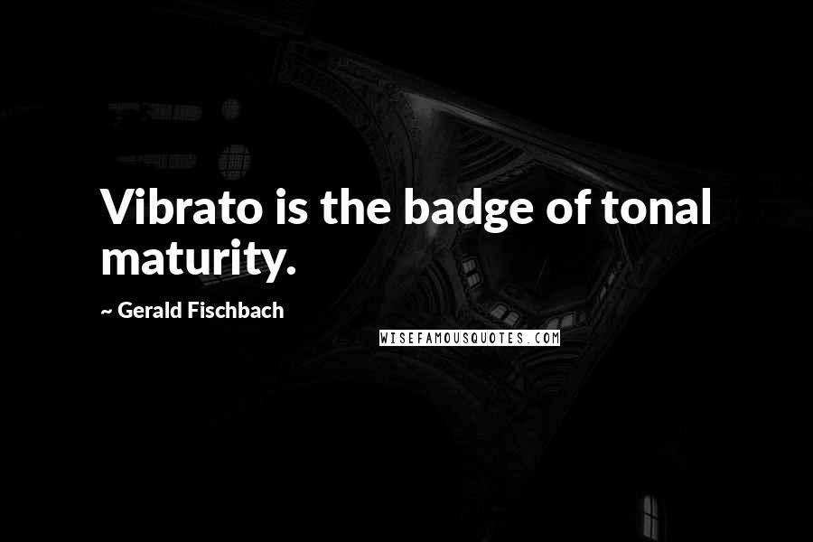 Gerald Fischbach quotes: Vibrato is the badge of tonal maturity.