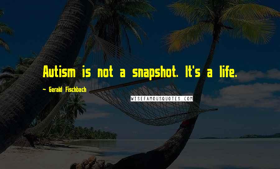 Gerald Fischbach quotes: Autism is not a snapshot. It's a life.