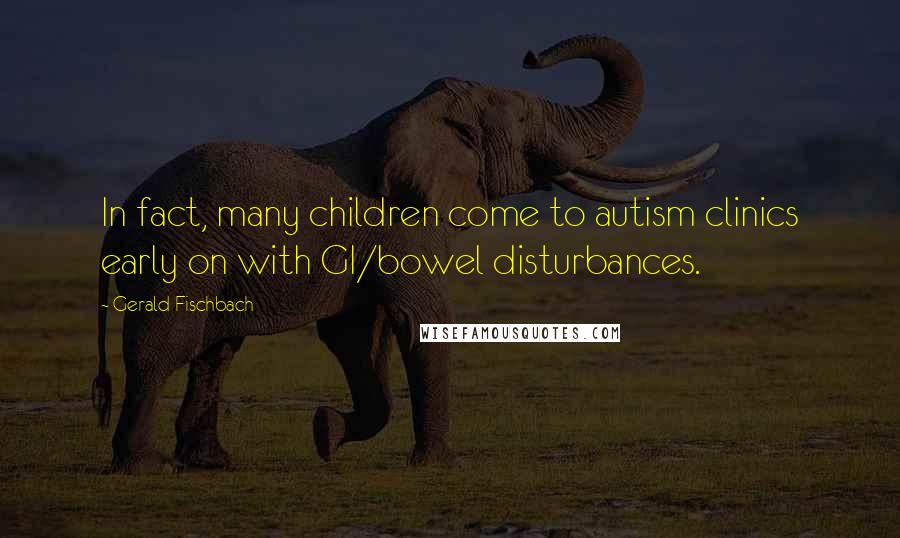 Gerald Fischbach quotes: In fact, many children come to autism clinics early on with GI/bowel disturbances.