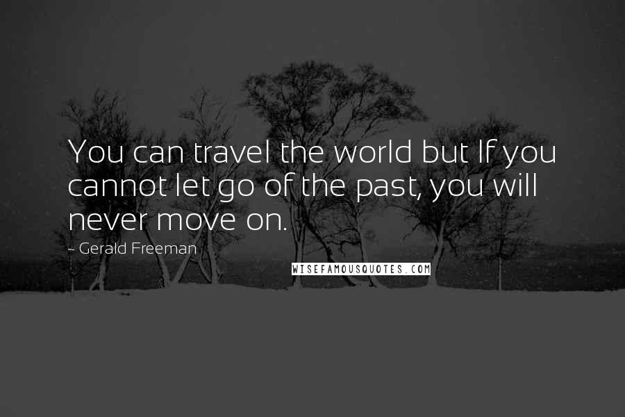 Gerald Freeman quotes: You can travel the world but If you cannot let go of the past, you will never move on.