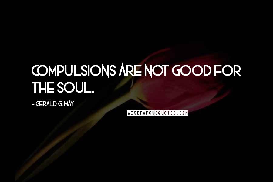 Gerald G. May quotes: Compulsions are not good for the soul.