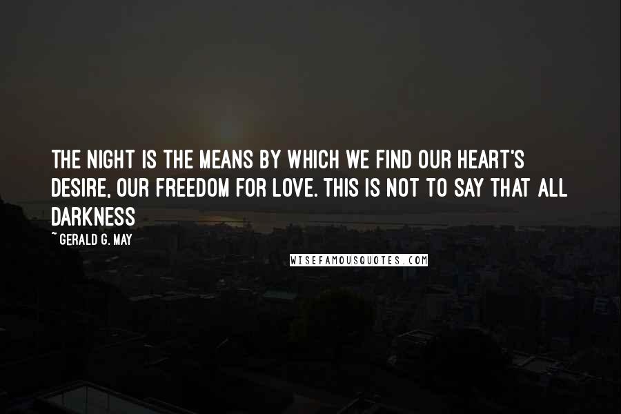Gerald G. May quotes: The night is the means by which we find our heart's desire, our freedom for love. This is not to say that all darkness