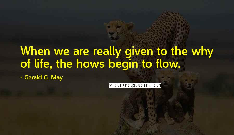 Gerald G. May quotes: When we are really given to the why of life, the hows begin to flow.